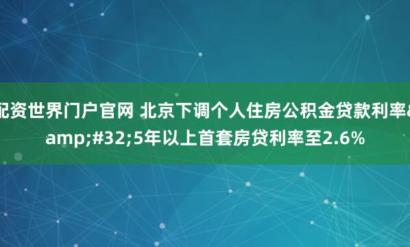 配资世界门户官网 北京下调个人住房公积金贷款利率&#32;5年以上首套房贷利率至2.6%