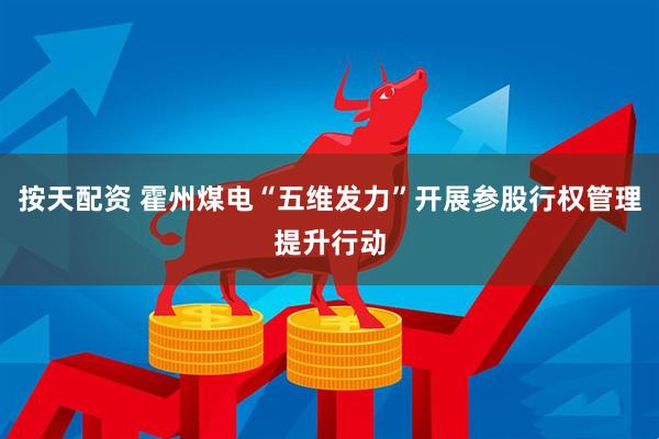 按天配资 霍州煤电“五维发力”开展参股行权管理提升行动