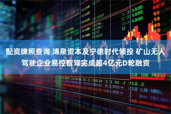 配资牌照查询 溥泉资本及宁德时代领投 矿山无人驾驶企业易控智驾完成超4亿元D轮融资