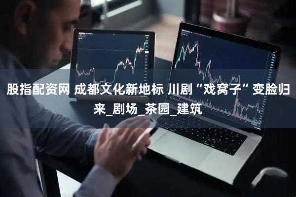 股指配资网 成都文化新地标 川剧“戏窝子”变脸归来_剧场_茶园_建筑