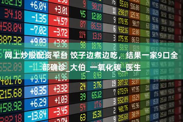 网上炒股配资平台 饺子边煮边吃，结果一家9口全部确诊_大伯_一氧化碳_医生