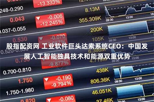 股指配资网 工业软件巨头达索系统CEO：中国发展人工智能独具技术和能源双重优势