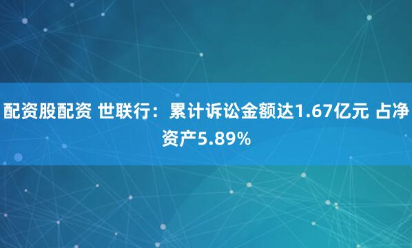 配资股配资 世联行：累计诉讼金额达1.67亿元 占净资产5.89%