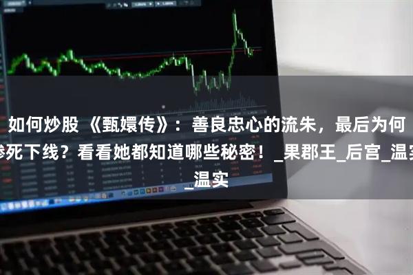 如何炒股 《甄嬛传》：善良忠心的流朱，最后为何惨死下线？看看她都知道哪些秘密！_果郡王_后宫_温实
