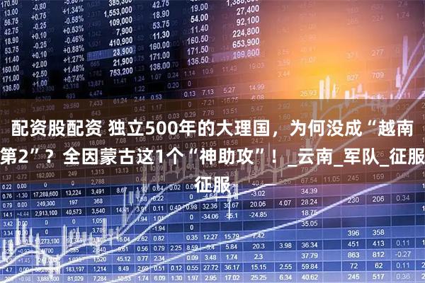 配资股配资 独立500年的大理国，为何没成“越南第2”？全因蒙古这1个“神助攻”！_云南_军队_征服