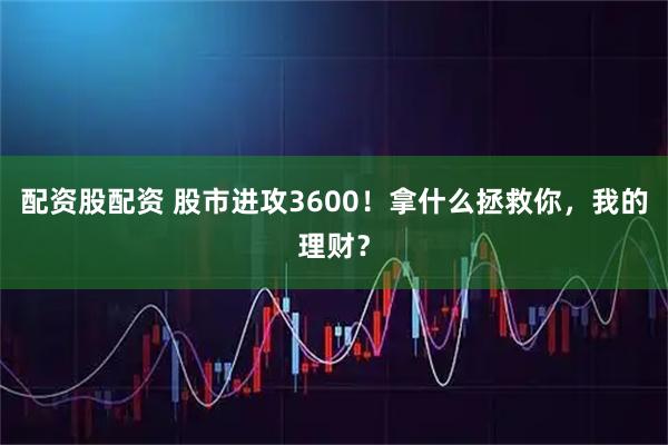 配资股配资 股市进攻3600！拿什么拯救你，我的理财？