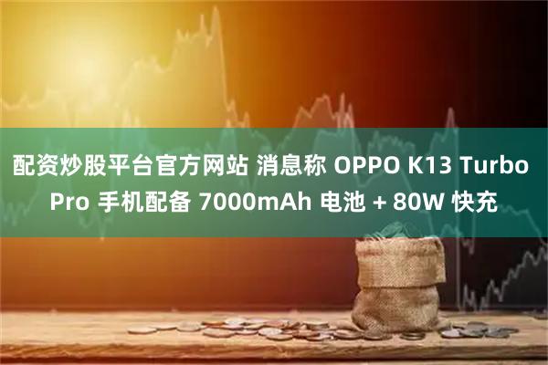 配资炒股平台官方网站 消息称 OPPO K13 Turbo Pro 手机配备 7000mAh 电池 + 80W 快充