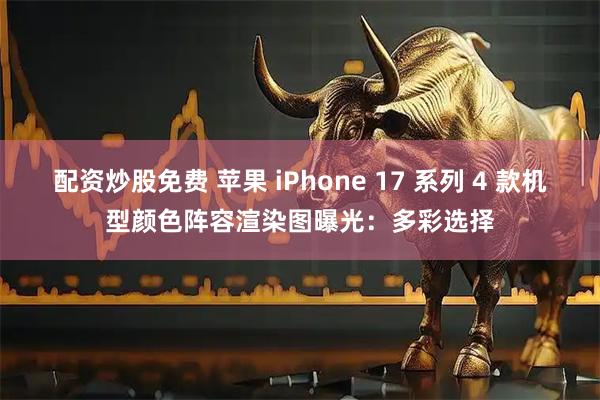 配资炒股免费 苹果 iPhone 17 系列 4 款机型颜色阵容渲染图曝光：多彩选择