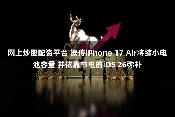 网上炒股配资平台 据传iPhone 17 Air将缩小电池容量 并依靠节电的iOS 26弥补