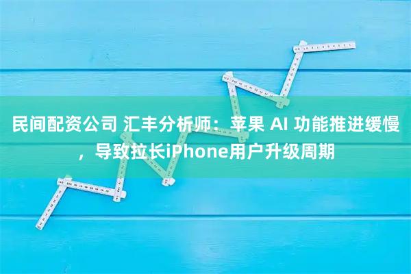 民间配资公司 汇丰分析师：苹果 AI 功能推进缓慢，导致拉长iPhone用户升级周期