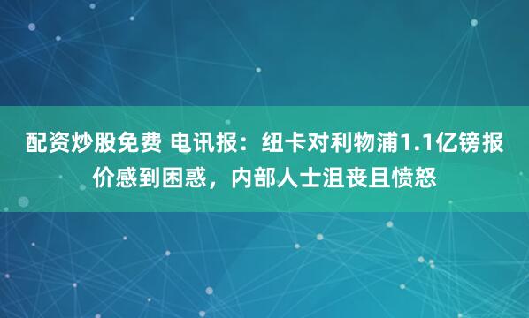 配资炒股免费 电讯报：纽卡对利物浦1.1亿镑报价感到困惑，内部人士沮丧且愤怒