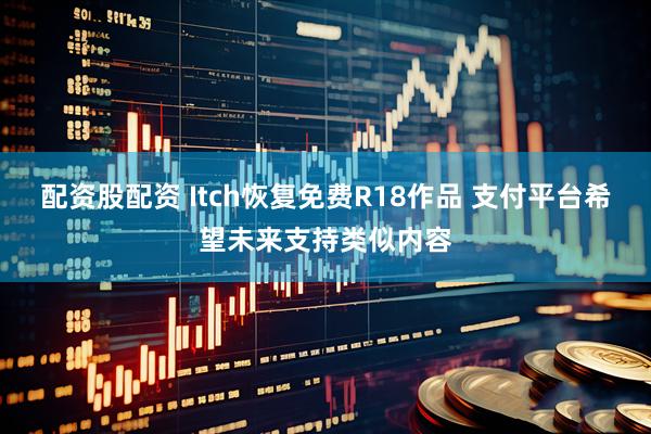 配资股配资 Itch恢复免费R18作品 支付平台希望未来支持类似内容