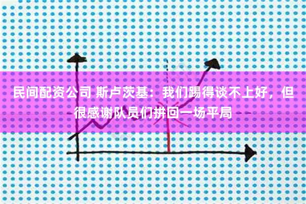 民间配资公司 斯卢茨基：我们踢得谈不上好，但很感谢队员们拼回一场平局