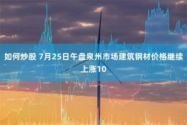 如何炒股 7月25日午盘泉州市场建筑钢材价格继续上涨10