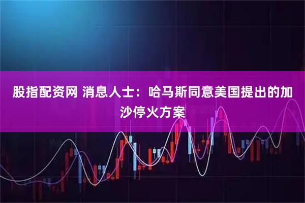 股指配资网 消息人士：哈马斯同意美国提出的加沙停火方案