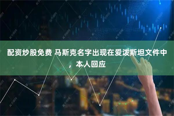 配资炒股免费 马斯克名字出现在爱泼斯坦文件中，本人回应