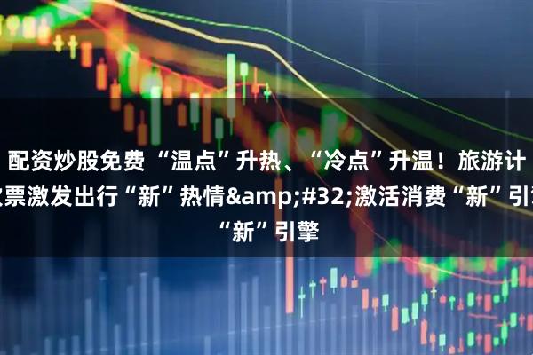 配资炒股免费 “温点”升热、“冷点”升温！旅游计次票激发出行“新”热情&#32;激活消费“新”引擎