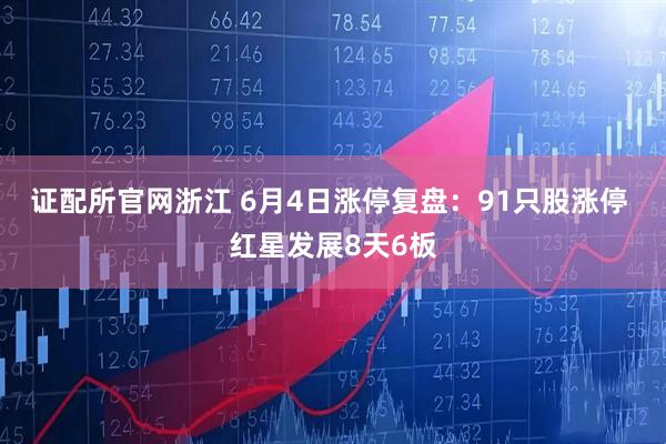 证配所官网浙江 6月4日涨停复盘：91只股涨停 红星发展8天6板