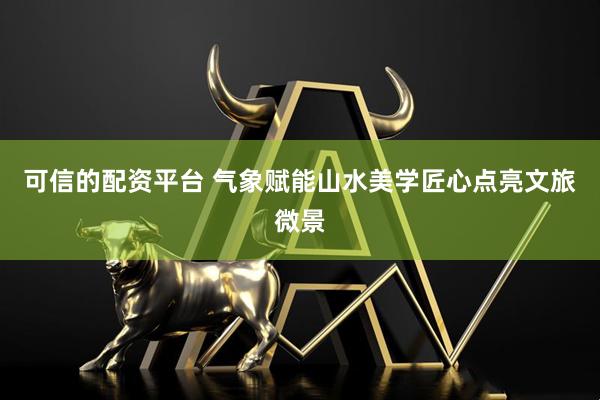 可信的配资平台 气象赋能山水美学匠心点亮文旅微景