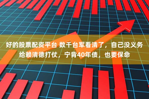 好的股票配资平台 数千台军看清了，自己没义务给赖清德打仗，宁背40年债，也要保命