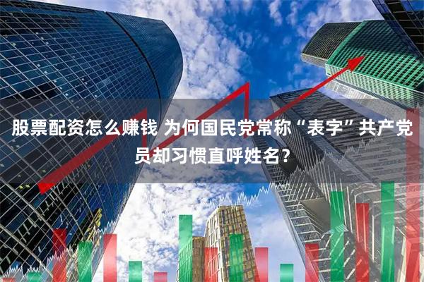 股票配资怎么赚钱 为何国民党常称“表字”共产党员却习惯直呼姓名？