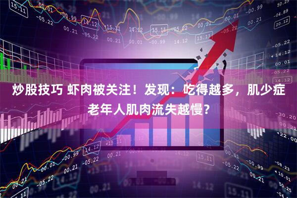 炒股技巧 虾肉被关注！发现：吃得越多，肌少症老年人肌肉流失越慢？