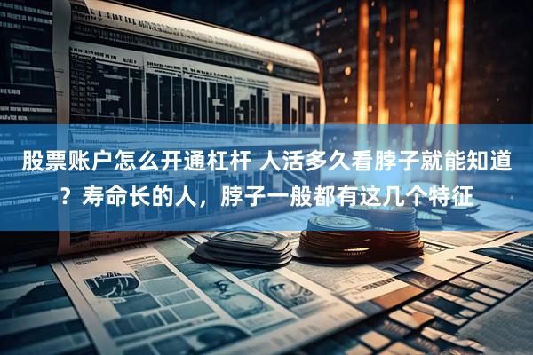 股票账户怎么开通杠杆 人活多久看脖子就能知道？寿命长的人，脖子一般都有这几个特征